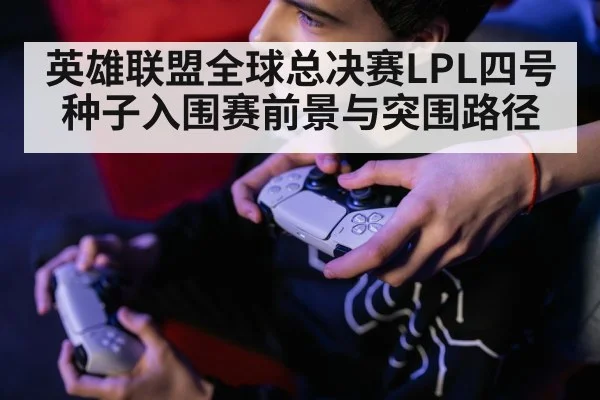 英雄联盟全球总决赛LPL四号种子入围赛前景与突围路径
