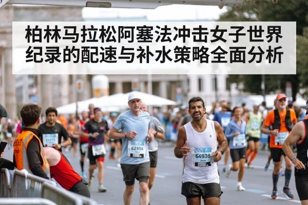 柏林马拉松阿塞法冲击女子世界纪录的配速与补水策略全面分析